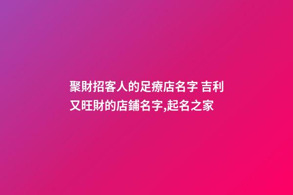 聚財招客人的足療店名字 吉利又旺財的店鋪名字,起名之家-第1張-店鋪起名-玄機派